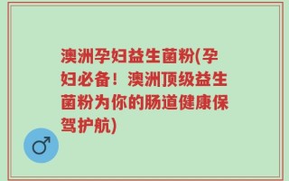 澳洲孕妇益生菌粉(孕妇必备！澳洲顶级益生菌粉为你的肠道健康保驾护航)