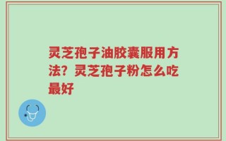灵芝孢子油胶囊服用方法？灵芝孢子粉怎么吃最好