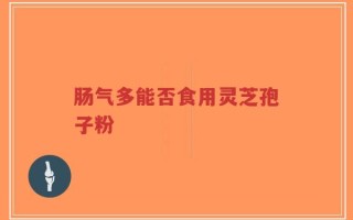 肠气多能否食用灵芝孢子粉