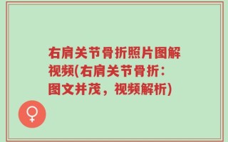 右肩关节骨折照片图解视频(右肩关节骨折：图文并茂，视频解析)