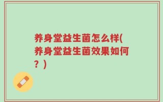 养身堂益生菌怎么样(养身堂益生菌效果如何？)