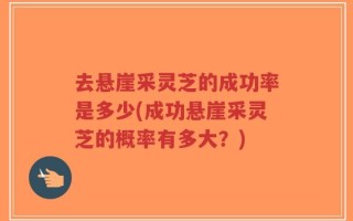 去悬崖采灵芝的成功率是多少(成功悬崖采灵芝的概率有多大？)