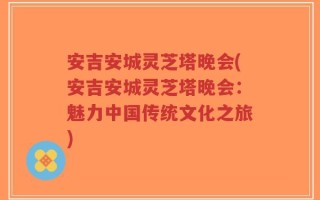 安吉安城灵芝塔晚会(安吉安城灵芝塔晚会：魅力中国传统文化之旅)