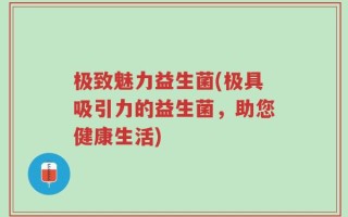 极致魅力益生菌(极具吸引力的益生菌，助您健康生活)