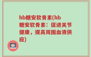 hb糖安软骨素(hb糖安软骨素：促进关节健康，提高周围血液供应)