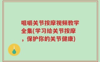 咀嚼关节按摩视频教学全集(学习给关节按摩，保护你的关节健康)