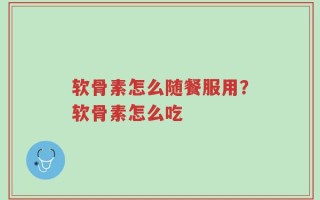 软骨素怎么随餐服用？软骨素怎么吃