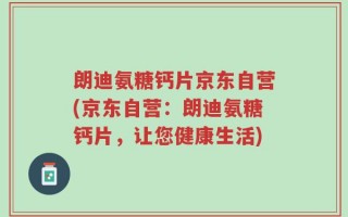 朗迪氨糖钙片京东自营(京东自营：朗迪氨糖钙片，让您健康生活)