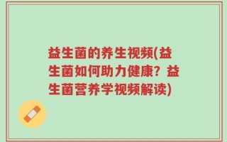 益生菌的养生视频(益生菌如何助力健康？益生菌营养学视频解读)
