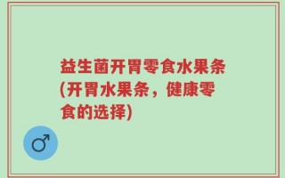 益生菌开胃零食水果条(开胃水果条，健康零食的选择)