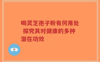 喝灵芝孢子粉有何用处 探究其对健康的多种潜在功效