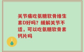 关节痛吃氨糖软骨维生素D好吗？缓解关节不适，可以吃氨糖软骨素钙片吗