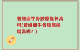 普维丽牛骨胶原能长高吗(普维丽牛骨胶原能增高吗？)