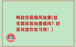 喝益生菌痛风加重(益生菌反而加重痛风？赶紧改变饮食习惯！)