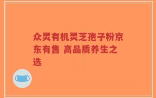 众灵有机灵芝孢子粉京东有售 高品质养生之选