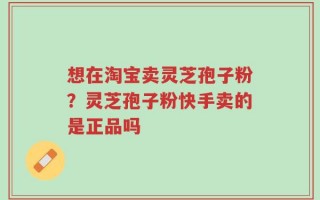 想在淘宝卖灵芝孢子粉？灵芝孢子粉快手卖的是正品吗