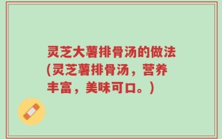 灵芝大薯排骨汤的做法(灵芝薯排骨汤，营养丰富，美味可口。)