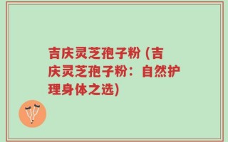 吉庆灵芝孢子粉 (吉庆灵芝孢子粉：自然护理身体之选)