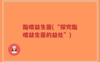 酯嗜益生菌(“探究酯嗜益生菌的益处”)