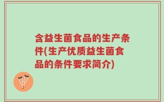 含益生菌食品的生产条件(生产优质益生菌食品的条件要求简介)