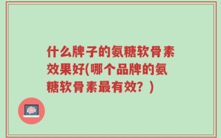 什么牌子的氨糖软骨素效果好(哪个品牌的氨糖软骨素最有效？)