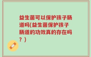 益生菌可以保护孩子肠道吗(益生菌保护孩子肠道的功效真的存在吗？)