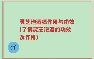 灵芝泡酒喝作用与功效(了解灵芝泡酒的功效及作用)