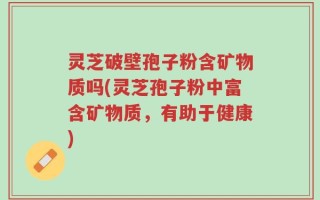 灵芝破壁孢子粉含矿物质吗(灵芝孢子粉中富含矿物质，有助于健康)