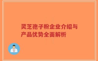灵芝孢子粉企业介绍与产品优势全面解析