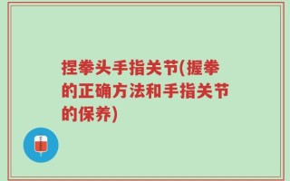 捏拳头手指关节(握拳的正确方法和手指关节的保养)
