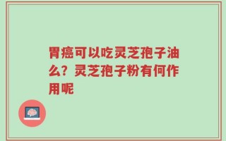 胃癌可以吃灵芝孢子油么？灵芝孢子粉有何作用呢