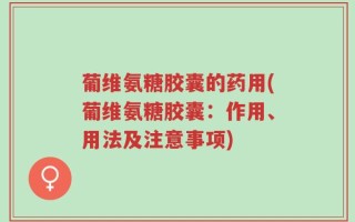 葡维氨糖胶囊的药用(葡维氨糖胶囊：作用、用法及注意事项)
