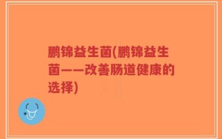 鹏锦益生菌(鹏锦益生菌——改善肠道健康的选择)