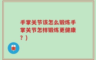 手掌关节该怎么锻炼手掌关节怎样锻炼更健康？)
