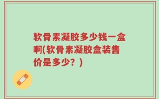 软骨素凝胶多少钱一盒啊(软骨素凝胶盒装售价是多少？)