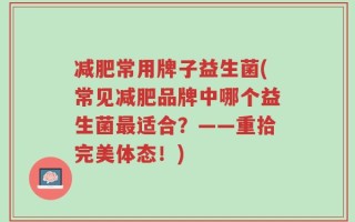 减肥常用牌子益生菌(常见减肥品牌中哪个益生菌最适合？——重拾完美体态！)