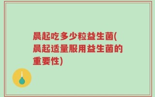 晨起吃多少粒益生菌(晨起适量服用益生菌的重要性)