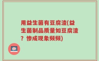 用益生菌有豆腐渣(益生菌制品质量如豆腐渣？惨成现象频频)
