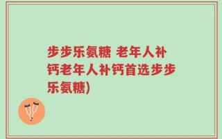 步步乐氨糖 老年人补钙老年人补钙首选步步乐氨糖)