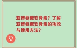 亚博氨糖软骨素？了解亚博氨糖软骨素的功效与使用方法？