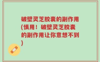 破壁灵芝胶囊的副作用(慎用！破壁灵芝胶囊的副作用让你意想不到)