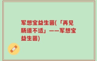 军想宝益生菌(「再见肠道不适」——军想宝益生菌)