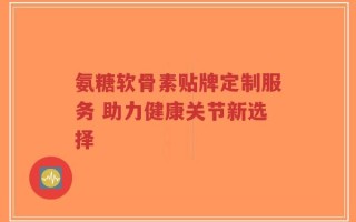 氨糖软骨素贴牌定制服务 助力健康关节新选择