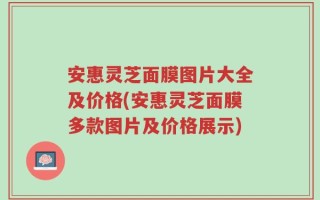 安惠灵芝面膜图片大全及价格(安惠灵芝面膜多款图片及价格展示)