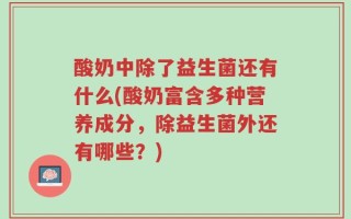 酸奶中除了益生菌还有什么(酸奶富含多种营养成分，除益生菌外还有哪些？)