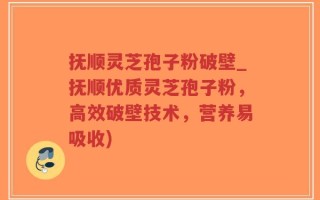 抚顺灵芝孢子粉破壁_抚顺优质灵芝孢子粉，高效破壁技术，营养易吸收)