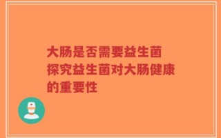 大肠是否需要益生菌 探究益生菌对大肠健康的重要性