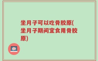 坐月子可以吃骨胶原(坐月子期间宜食用骨胶原)