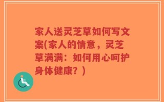 家人送灵芝草如何写文案(家人的情意，灵芝草满满：如何用心呵护身体健康？)