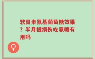 软骨素氨基葡萄糖效果？半月板损伤吃氨糖有用吗